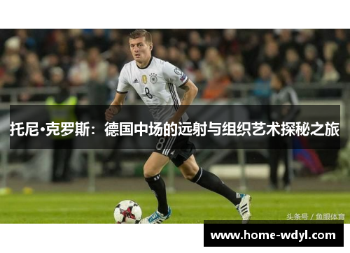 托尼·克罗斯：德国中场的远射与组织艺术探秘之旅