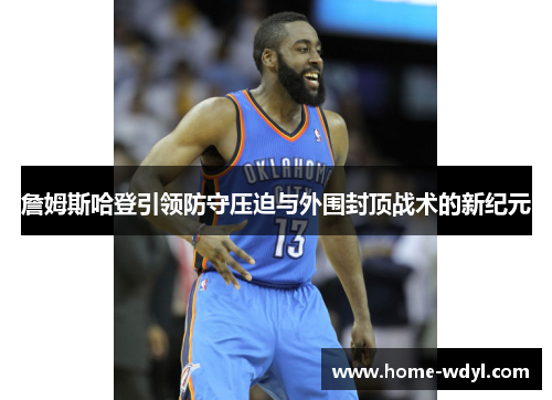 詹姆斯哈登引领防守压迫与外围封顶战术的新纪元