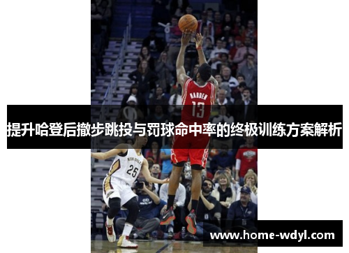 提升哈登后撤步跳投与罚球命中率的终极训练方案解析