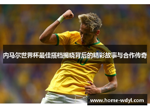 内马尔世界杯最佳搭档揭晓背后的精彩故事与合作传奇
