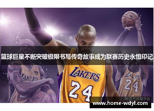 篮球巨星不断突破极限书写传奇故事成为联赛历史永恒印记