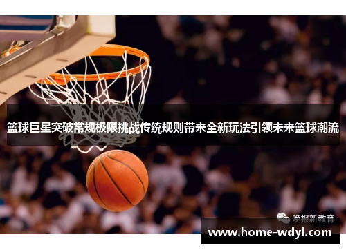 篮球巨星突破常规极限挑战传统规则带来全新玩法引领未来篮球潮流