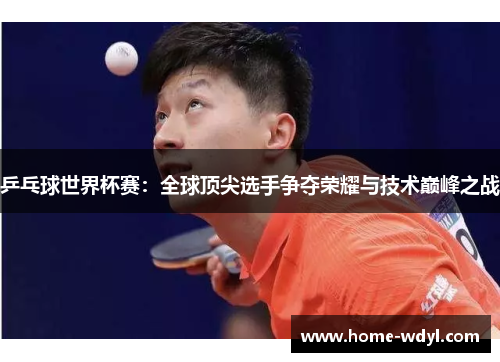 乒乓球世界杯赛：全球顶尖选手争夺荣耀与技术巅峰之战