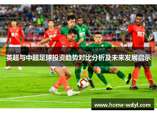 英超与中超足球投资趋势对比分析及未来发展启示