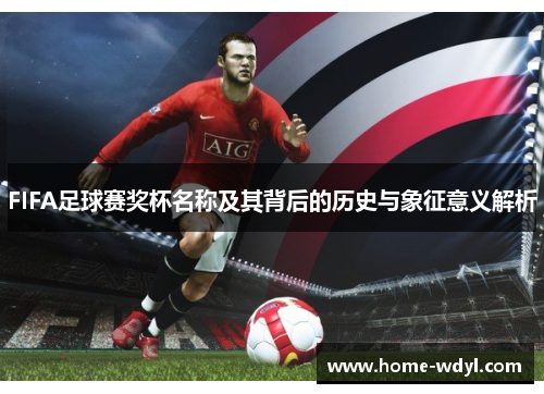 FIFA足球赛奖杯名称及其背后的历史与象征意义解析