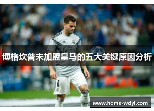 博格坎普未加盟皇马的五大关键原因分析