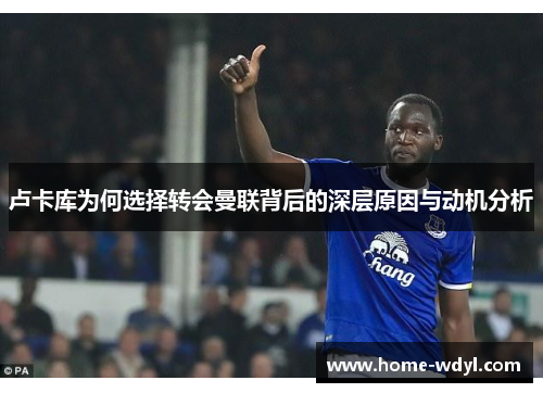 卢卡库为何选择转会曼联背后的深层原因与动机分析