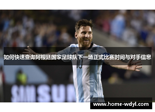 如何快速查询阿根廷国家足球队下一场正式比赛时间与对手信息