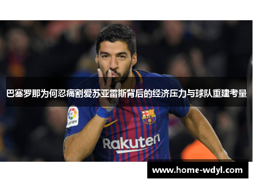 巴塞罗那为何忍痛割爱苏亚雷斯背后的经济压力与球队重建考量