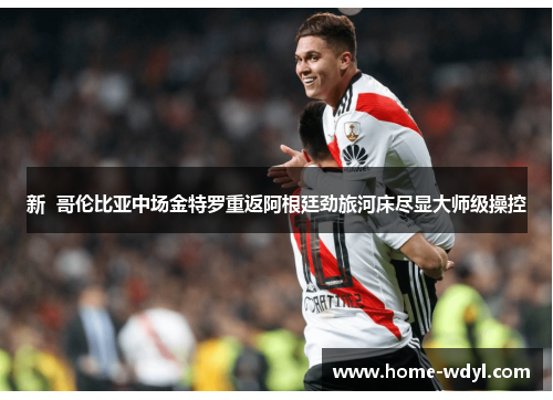 新  哥伦比亚中场金特罗重返阿根廷劲旅河床尽显大师级操控