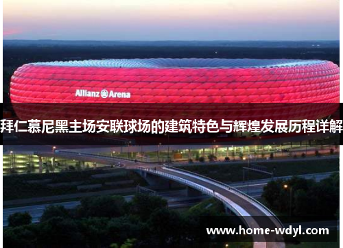 拜仁慕尼黑主场安联球场的建筑特色与辉煌发展历程详解