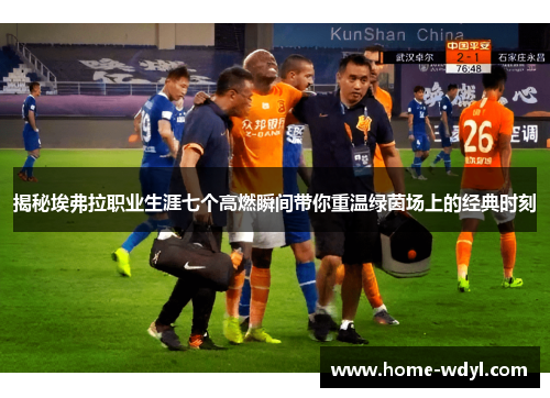 揭秘埃弗拉职业生涯七个高燃瞬间带你重温绿茵场上的经典时刻