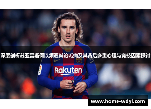 深度剖析苏亚雷斯何以频遭舆论诟病及其背后多重心理与竞技因素探讨