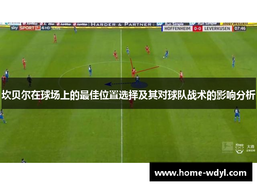 坎贝尔在球场上的最佳位置选择及其对球队战术的影响分析 坎贝尔在球场上的最佳位置选择及其对球队战术的影响分析