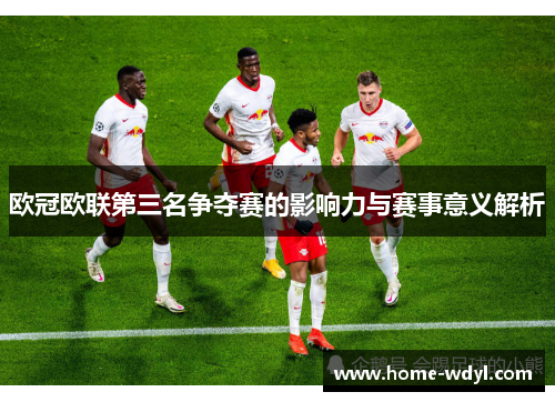 欧冠欧联第三名争夺赛的影响力与赛事意义解析 欧冠欧联第三名争夺赛的影响力与赛事意义解析