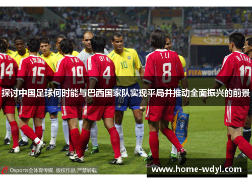 探讨中国足球何时能与巴西国家队实现平局并推动全面振兴的前景 探讨中国足球何时能与巴西国家队实现平局并推动全面振兴的前景